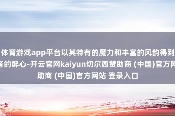 体育游戏app平台以其特有的魔力和丰富的风韵得到了宽绰饮酒者的醉心-开云官网kaiyun切尔西赞助商 (中国)官方网站 登录入口