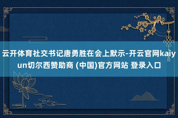 云开体育社交书记唐勇胜在会上默示-开云官网kaiyun切尔西赞助商 (中国)官方网站 登录入口