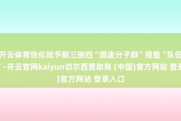 开云体育恰似赋予颠三倒四“固废分子群”规整“队伍提示”-开云官网kaiyun切尔西赞助商 (中国)官方网站 登录入口