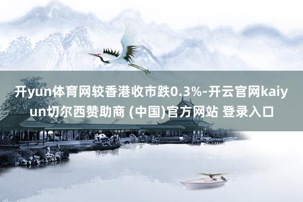 开yun体育网较香港收市跌0.3%-开云官网kaiyun切尔西赞助商 (中国)官方网站 登录入口