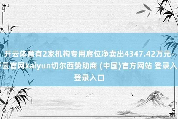 开云体育有2家机构专用席位净卖出4347.42万元-开云官网kaiyun切尔西赞助商 (中国)官方网站 登录入口