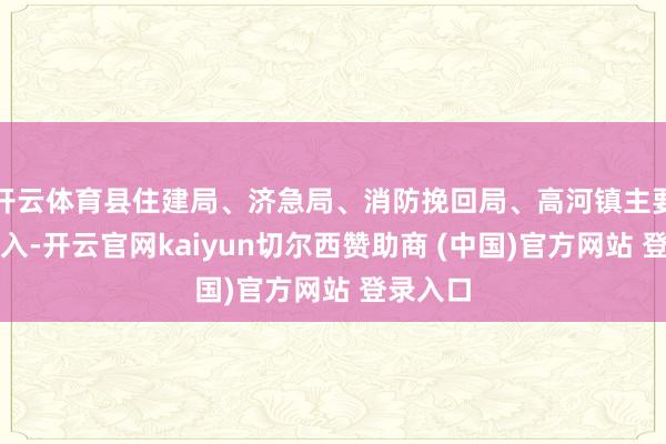 开云体育县住建局、济急局、消防挽回局、高河镇主要津导投入-开云官网kaiyun切尔西赞助商 (中国)官方网站 登录入口