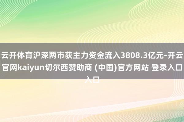 云开体育沪深两市获主力资金流入3808.3亿元-开云官网kaiyun切尔西赞助商 (中国)官方网站 登录入口