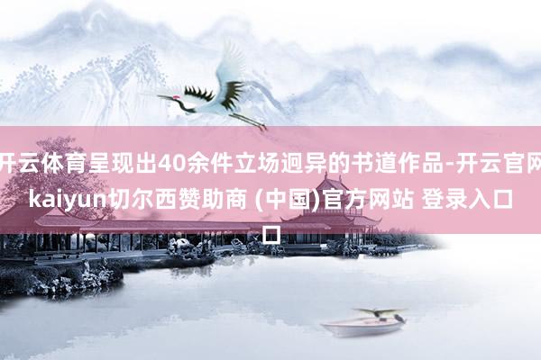 开云体育呈现出40余件立场迥异的书道作品-开云官网kaiyun切尔西赞助商 (中国)官方网站 登录入口
