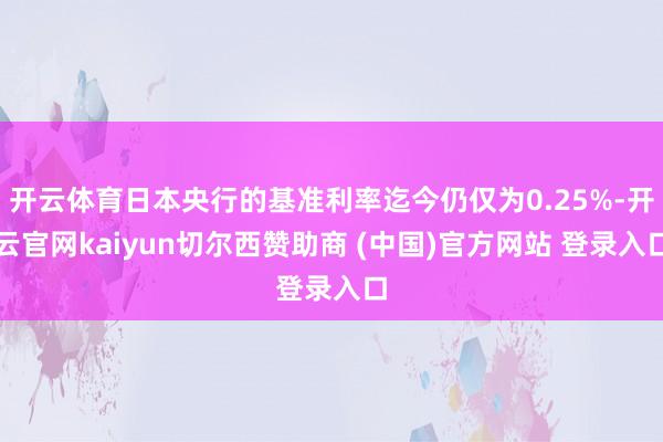 开云体育日本央行的基准利率迄今仍仅为0.25%-开云官网kaiyun切尔西赞助商 (中国)官方网站 登录入口