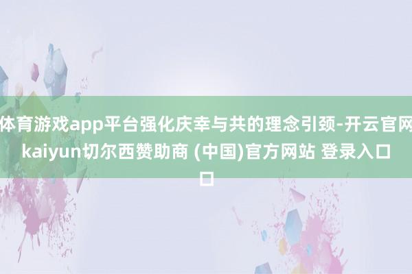 体育游戏app平台强化庆幸与共的理念引颈-开云官网kaiyun切尔西赞助商 (中国)官方网站 登录入口