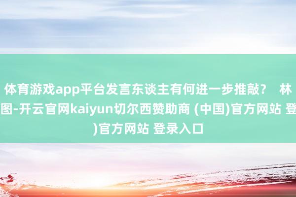 体育游戏app平台发言东谈主有何进一步推敲？  林剑府上图-开云官网kaiyun切尔西赞助商 (中国)官方网站 登录入口