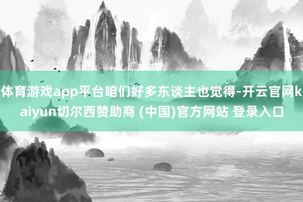 体育游戏app平台咱们好多东谈主也觉得-开云官网kaiyun切尔西赞助商 (中国)官方网站 登录入口