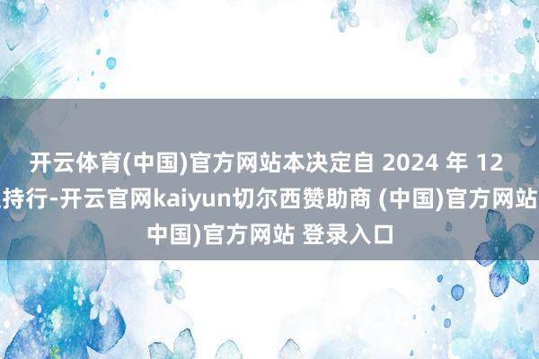 开云体育(中国)官方网站本决定自 2024 年 12 月 5 日起持行-开云官网kaiyun切尔西赞助商 (中国)官方网站 登录入口