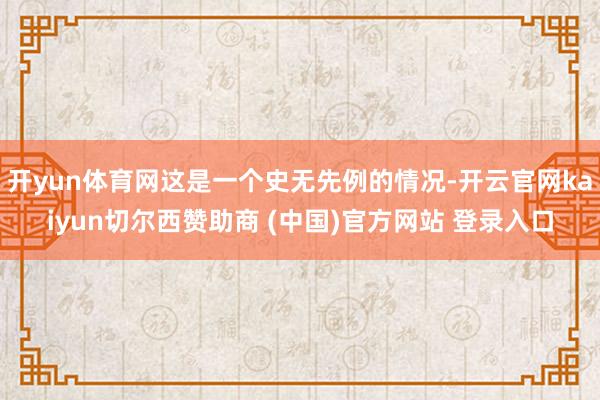 开yun体育网这是一个史无先例的情况-开云官网kaiyun切尔西赞助商 (中国)官方网站 登录入口