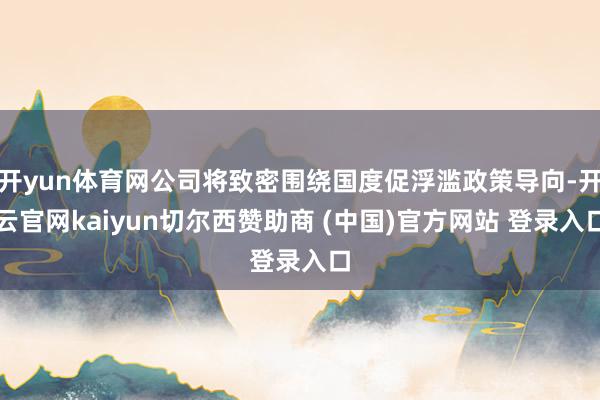 开yun体育网公司将致密围绕国度促浮滥政策导向-开云官网kaiyun切尔西赞助商 (中国)官方网站 登录入口