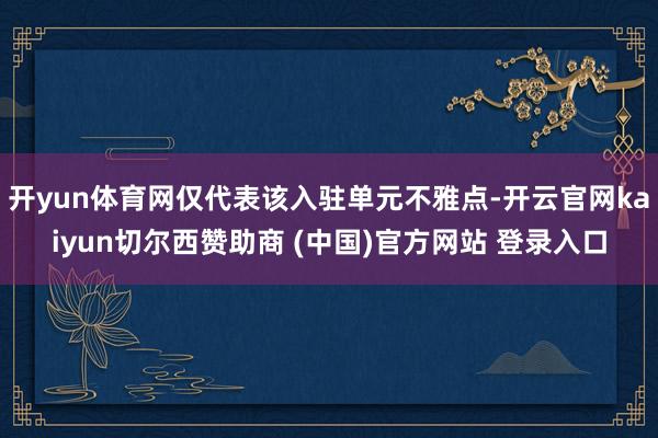 开yun体育网仅代表该入驻单元不雅点-开云官网kaiyun切尔西赞助商 (中国)官方网站 登录入口