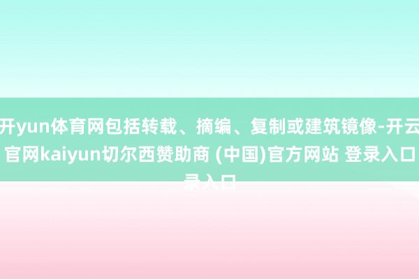 开yun体育网包括转载、摘编、复制或建筑镜像-开云官网kaiyun切尔西赞助商 (中国)官方网站 登录入口