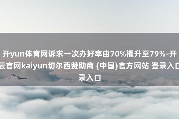 开yun体育网诉求一次办好率由70%擢升至79%-开云官网kaiyun切尔西赞助商 (中国)官方网站 登录入口