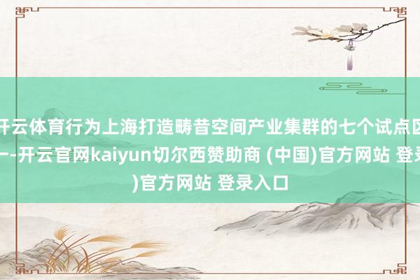 开云体育行为上海打造畴昔空间产业集群的七个试点区域之一-开云官网kaiyun切尔西赞助商 (中国)官方网站 登录入口
