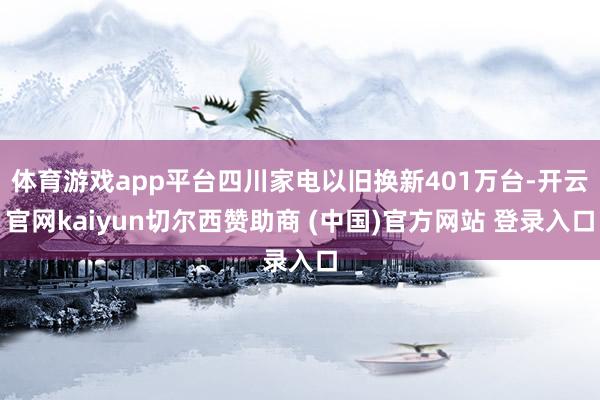 体育游戏app平台四川家电以旧换新401万台-开云官网kaiyun切尔西赞助商 (中国)官方网站 登录入口