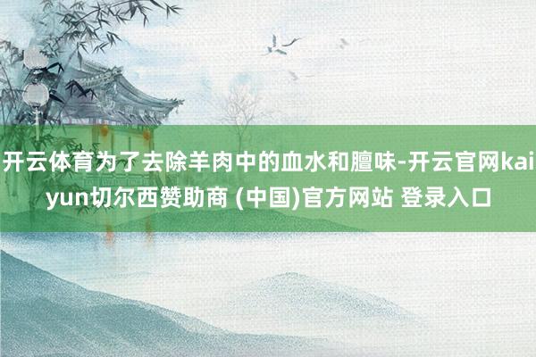 开云体育为了去除羊肉中的血水和膻味-开云官网kaiyun切尔西赞助商 (中国)官方网站 登录入口