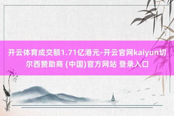 开云体育成交额1.71亿港元-开云官网kaiyun切尔西赞助商 (中国)官方网站 登录入口