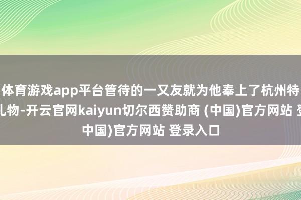 体育游戏app平台管待的一又友就为他奉上了杭州特产看成礼物-开云官网kaiyun切尔西赞助商 (中国)官方网站 登录入口