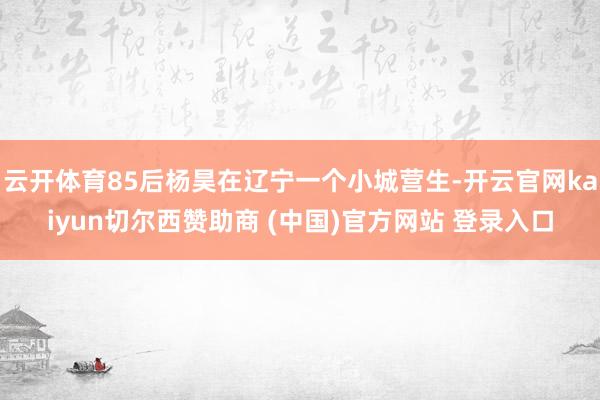 云开体育85后杨昊在辽宁一个小城营生-开云官网kaiyun切尔西赞助商 (中国)官方网站 登录入口