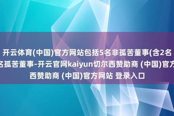 开云体育(中国)官方网站包括5名非孤苦董事(含2名外部董事)和3名孤苦董事-开云官网kaiyun切尔西赞助商 (中国)官方网站 登录入口