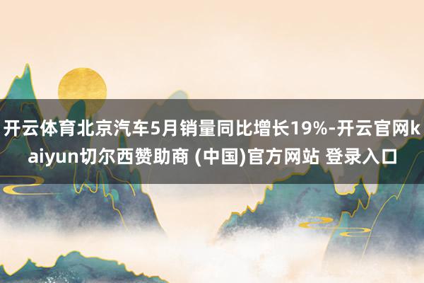 开云体育北京汽车5月销量同比增长19%-开云官网kaiyun切尔西赞助商 (中国)官方网站 登录入口
