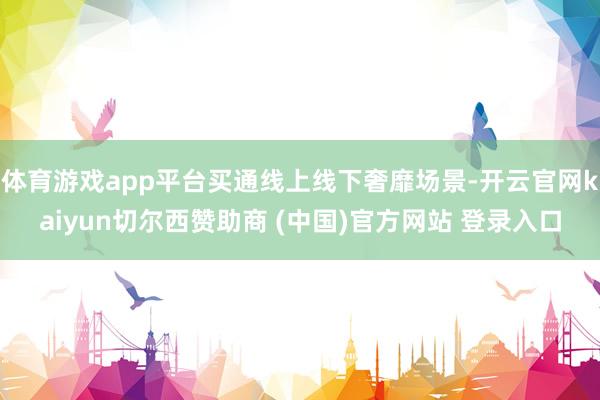 体育游戏app平台买通线上线下奢靡场景-开云官网kaiyun切尔西赞助商 (中国)官方网站 登录入口