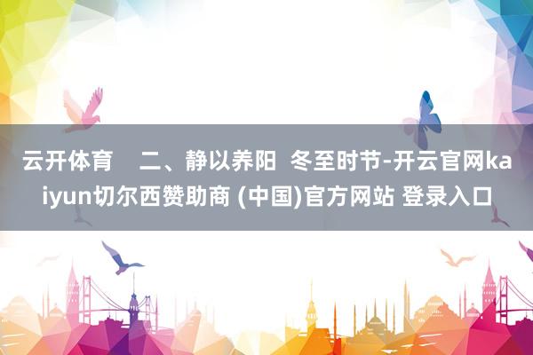 云开体育    二、静以养阳  冬至时节-开云官网kaiyun切尔西赞助商 (中国)官方网站 登录入口