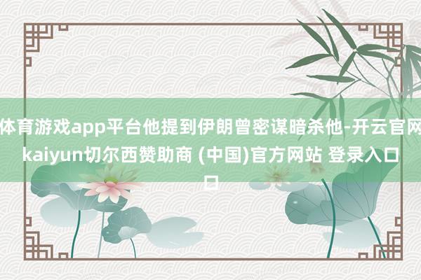 体育游戏app平台他提到伊朗曾密谋暗杀他-开云官网kaiyun切尔西赞助商 (中国)官方网站 登录入口