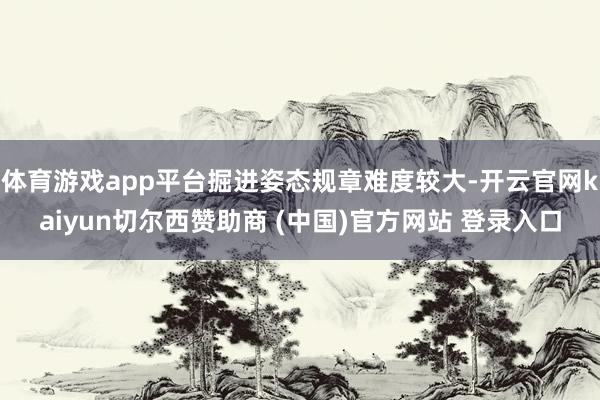 体育游戏app平台掘进姿态规章难度较大-开云官网kaiyun切尔西赞助商 (中国)官方网站 登录入口