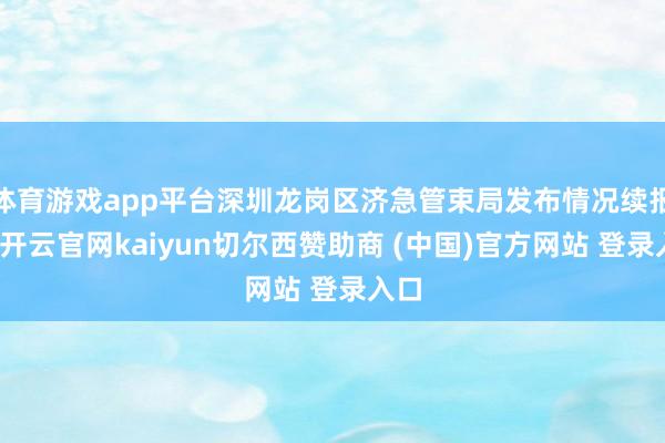 体育游戏app平台深圳龙岗区济急管束局发布情况续报称-开云官网kaiyun切尔西赞助商 (中国)官方网站 登录入口