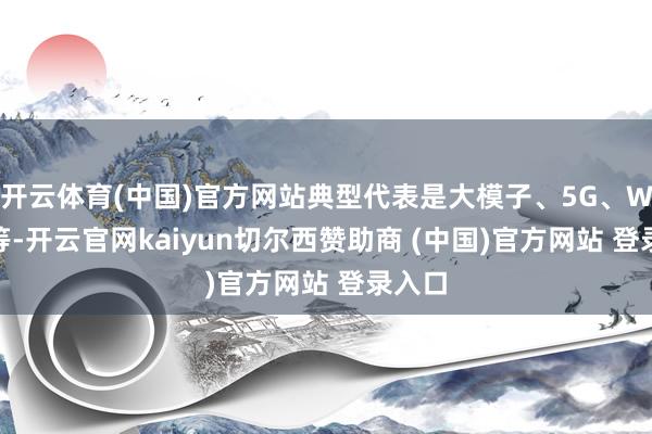 开云体育(中国)官方网站典型代表是大模子、5G、WEB3等-开云官网kaiyun切尔西赞助商 (中国)官方网站 登录入口