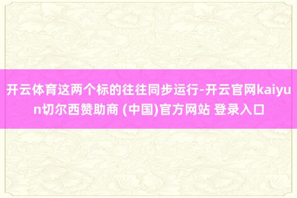 开云体育这两个标的往往同步运行-开云官网kaiyun切尔西赞助商 (中国)官方网站 登录入口