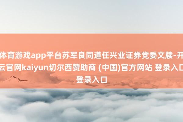 体育游戏app平台苏军良同道任兴业证券党委文牍-开云官网kaiyun切尔西赞助商 (中国)官方网站 登录入口