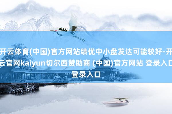 开云体育(中国)官方网站绩优中小盘发达可能较好-开云官网kaiyun切尔西赞助商 (中国)官方网站 登录入口