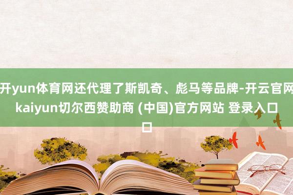 开yun体育网还代理了斯凯奇、彪马等品牌-开云官网kaiyun切尔西赞助商 (中国)官方网站 登录入口