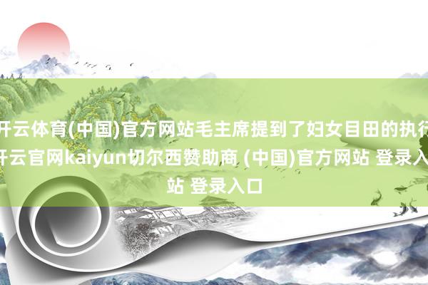 开云体育(中国)官方网站毛主席提到了妇女目田的执行-开云官网kaiyun切尔西赞助商 (中国)官方网站 登录入口