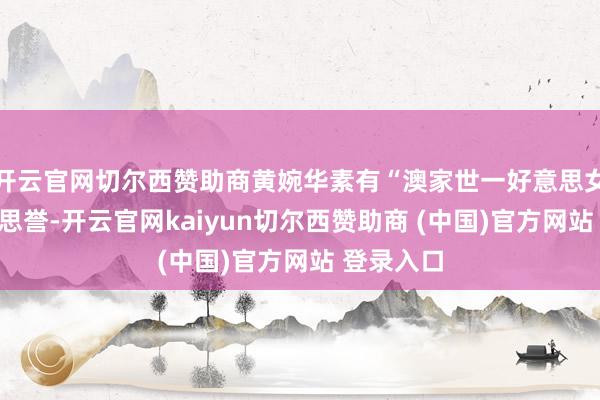 开云官网切尔西赞助商黄婉华素有“澳家世一好意思女”的好意思誉-开云官网kaiyun切尔西赞助商 (中国)官方网站 登录入口