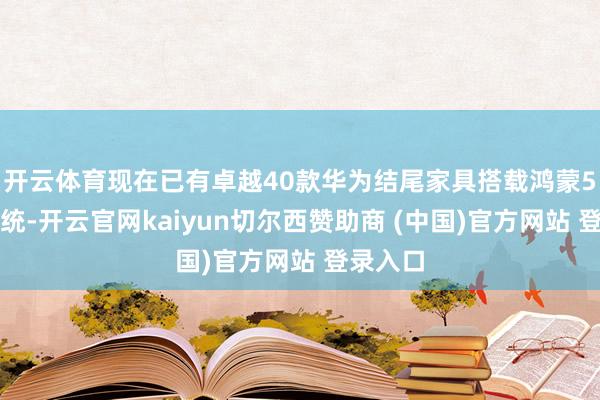 开云体育现在已有卓越40款华为结尾家具搭载鸿蒙5操作系统-开云官网kaiyun切尔西赞助商 (中国)官方网站 登录入口