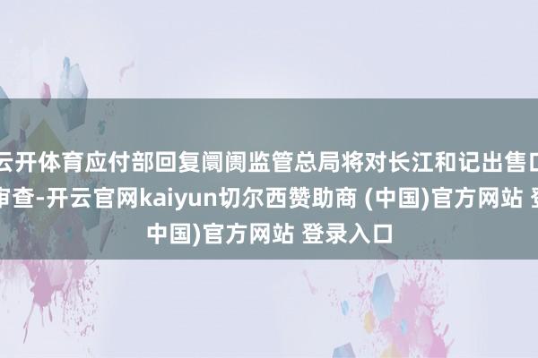 云开体育应付部回复阛阓监管总局将对长江和记出售口岸进行审查-开云官网kaiyun切尔西赞助商 (中国)官方网站 登录入口