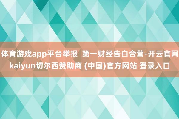体育游戏app平台举报  第一财经告白合营-开云官网kaiyun切尔西赞助商 (中国)官方网站 登录入口