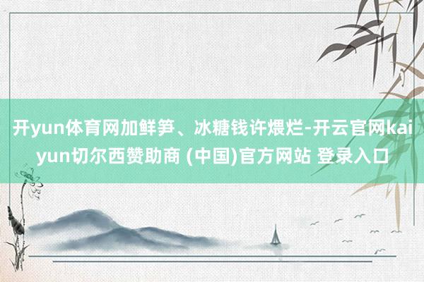 开yun体育网加鲜笋、冰糖钱许煨烂-开云官网kaiyun切尔西赞助商 (中国)官方网站 登录入口