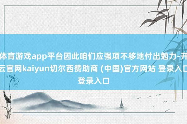 体育游戏app平台因此咱们应强项不移地付出勉力-开云官网kaiyun切尔西赞助商 (中国)官方网站 登录入口