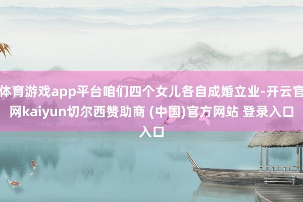 体育游戏app平台咱们四个女儿各自成婚立业-开云官网kaiyun切尔西赞助商 (中国)官方网站 登录入口