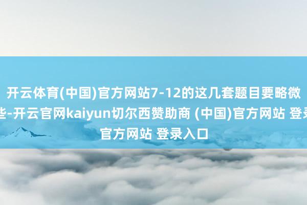 开云体育(中国)官方网站7-12的这几套题目要略微好一些-开云官网kaiyun切尔西赞助商 (中国)官方网站 登录入口