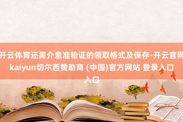 开云体育还需介意准验证的领取格式及保存-开云官网kaiyun切尔西赞助商 (中国)官方网站 登录入口