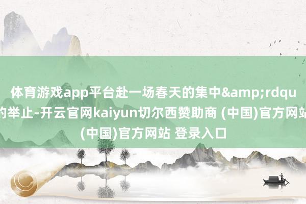 体育游戏app平台赴一场春天的集中&rdquo;为主题的举止-开云官网kaiyun切尔西赞助商 (中国)官方网站 登录入口