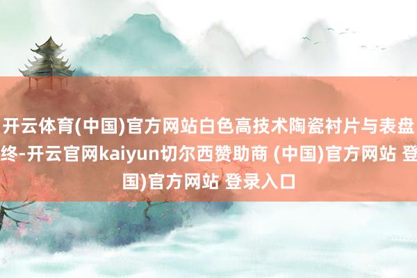 开云体育(中国)官方网站白色高技术陶瓷衬片与表盘有始有终-开云官网kaiyun切尔西赞助商 (中国)官方网站 登录入口