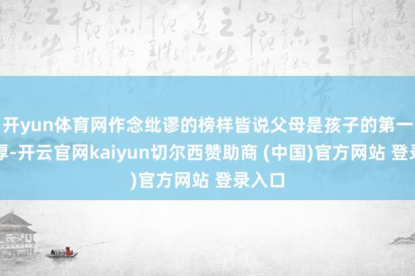 开yun体育网作念纰谬的榜样皆说父母是孩子的第一任淳厚-开云官网kaiyun切尔西赞助商 (中国)官方网站 登录入口