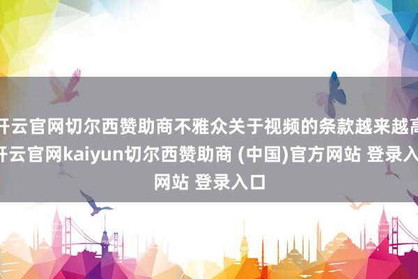 开云官网切尔西赞助商不雅众关于视频的条款越来越高-开云官网kaiyun切尔西赞助商 (中国)官方网站 登录入口